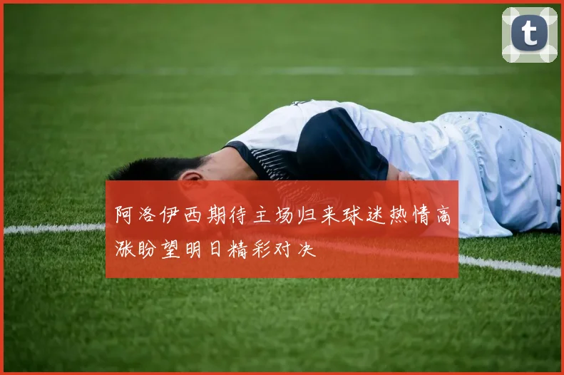 阿洛伊西期待主场归来球迷热情高涨盼望明日精彩对决