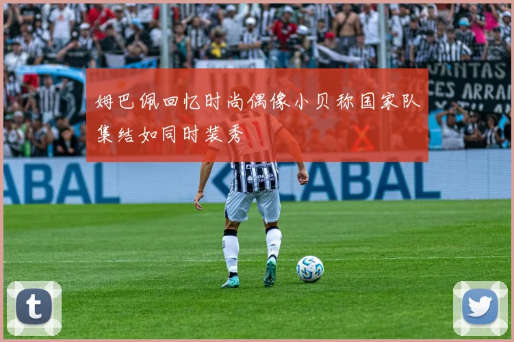 姆巴佩回忆时尚偶像小贝称国家队集结如同时装秀