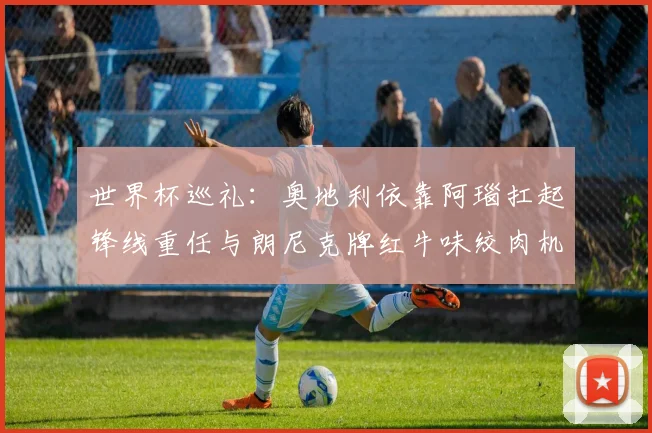 世界杯巡礼：奥地利依靠阿瑙扛起锋线重任与朗尼克牌红牛味绞肉机的故事