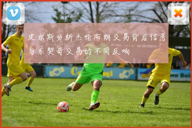 皮尔斯分析杰伦布朗交易背后信号与东契奇交易的不同反响