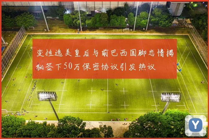 变性选美皇后与前巴西国脚恋情揭秘签下50万保密协议引发热议