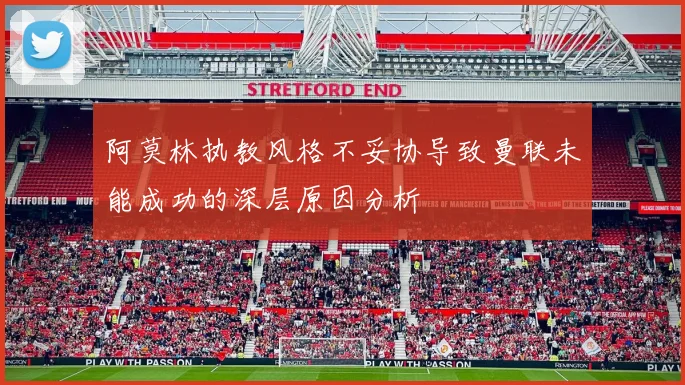 阿莫林执教风格不妥协导致曼联未能成功的深层原因分析