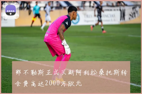 那不勒斯正式买断阿利松桑托斯转会费高达2000万欧元