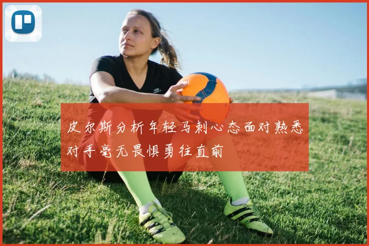 皮尔斯分析年轻马刺心态面对熟悉对手毫无畏惧勇往直前