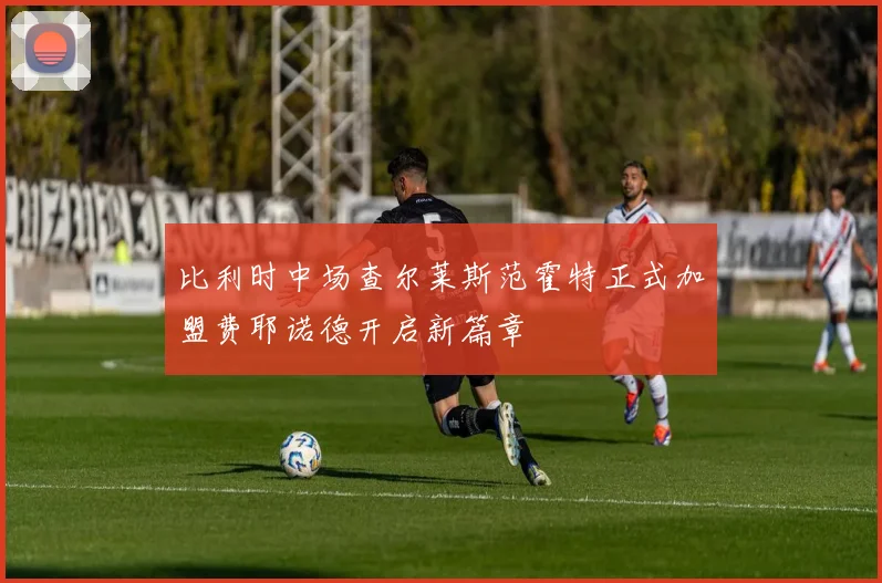 比利时中场查尔莱斯范霍特正式加盟费耶诺德开启新篇章