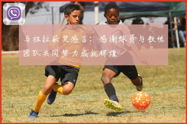 马祖拉获奖感言：感谢球员与教练团队共同努力成就辉煌