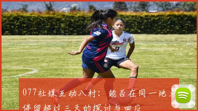 077社媒互动八村：能否在同一地点停留超过三天的探讨与回应