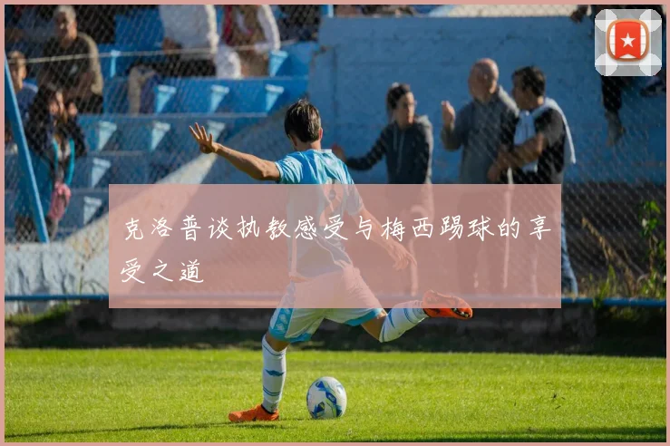 克洛普谈执教感受与梅西踢球的享受之道