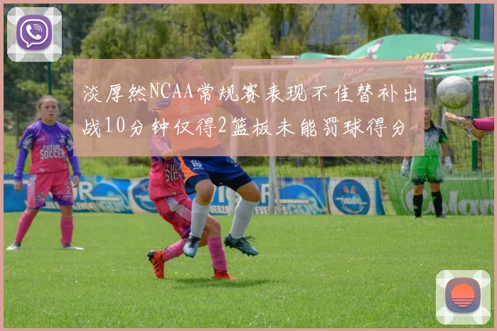 淡厚然NCAA常规赛表现不佳替补出战10分钟仅得2篮板未能罚球得分