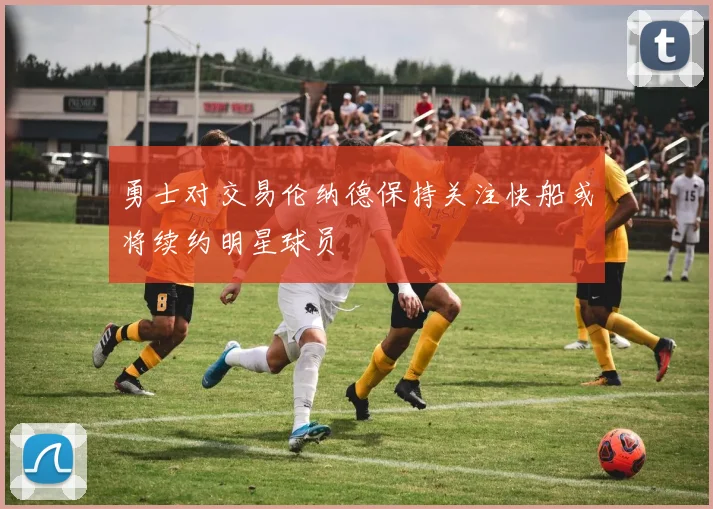 勇士对交易伦纳德保持关注快船或将续约明星球员