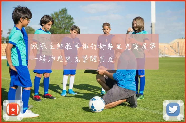 欧冠主帅胜率排行榜弗里克高居第一塔帅恩里克紧随其后