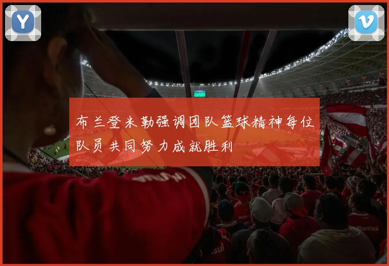 布兰登米勒强调团队篮球精神每位队员共同努力成就胜利