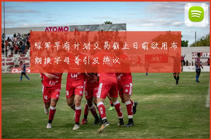 绿军早有计划交易截止日前欲用布朗换字母哥引发热议