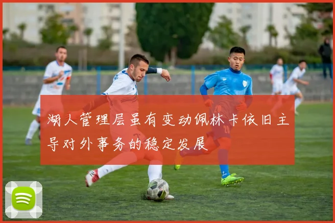 湖人管理层虽有变动佩林卡依旧主导对外事务的稳定发展