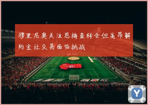 穆里尼奥关注恩梅查转会但高昂解约金让交易面临挑战