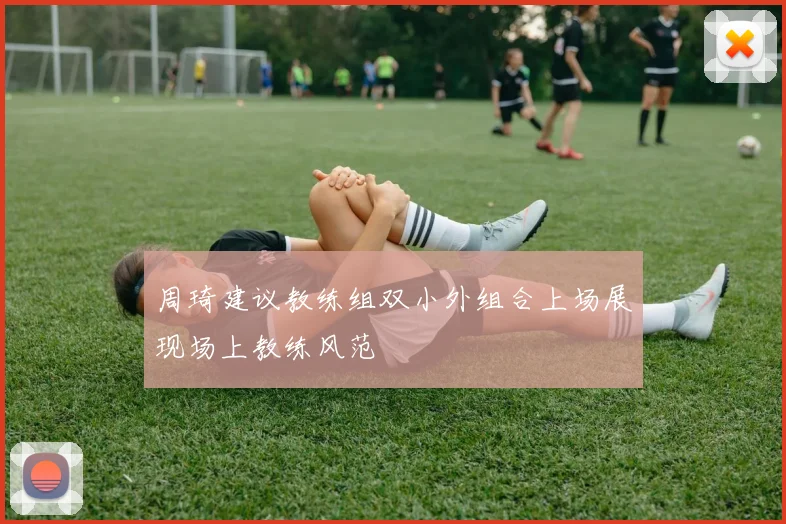周琦建议教练组双小外组合上场展现场上教练风范