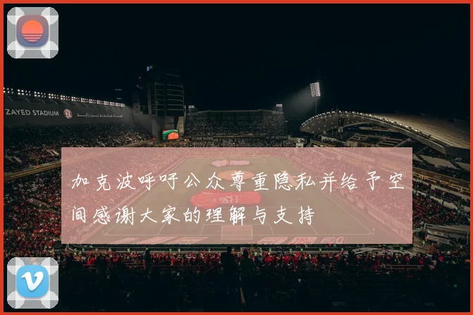 加克波呼吁公众尊重隐私并给予空间感谢大家的理解与支持