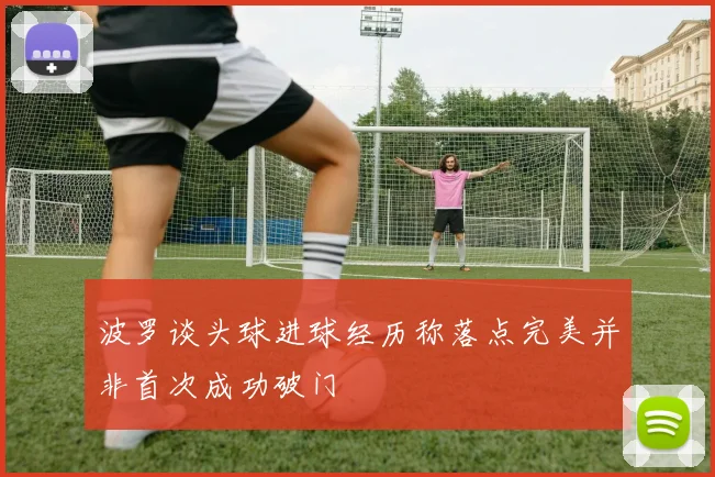 波罗谈头球进球经历称落点完美并非首次成功破门
