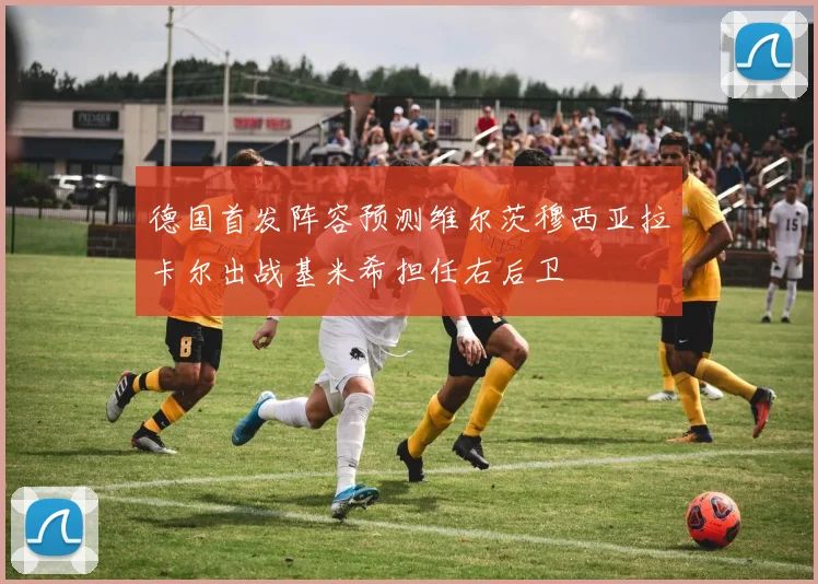 德国首发阵容预测维尔茨穆西亚拉卡尔出战基米希担任右后卫