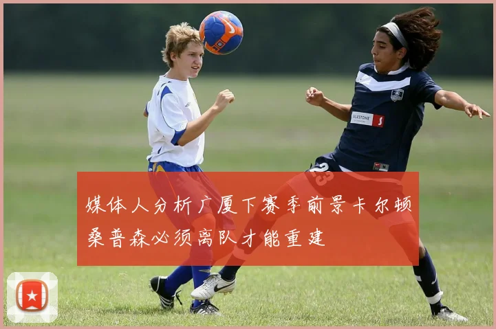 媒体人分析广厦下赛季前景卡尔顿桑普森必须离队才能重建