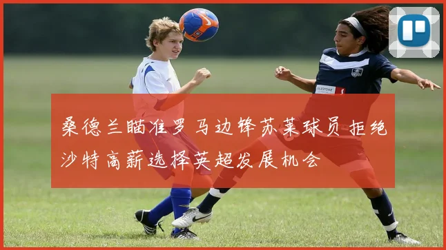 桑德兰瞄准罗马边锋苏莱球员拒绝沙特高薪选择英超发展机会