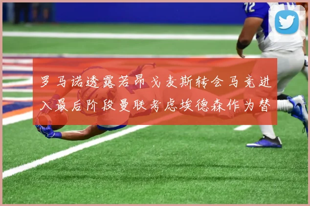 罗马诺透露若昂戈麦斯转会马竞进入最后阶段曼联考虑埃德森作为替代人选