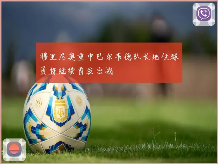 穆里尼奥重申巴尔韦德队长地位球员将继续首发出战