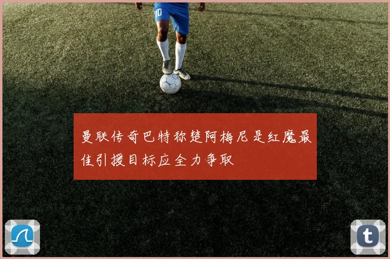 曼联传奇巴特称楚阿梅尼是红魔最佳引援目标应全力争取