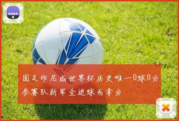 国足印尼成世界杯历史唯一0球0分参赛队新军全进球或拿分