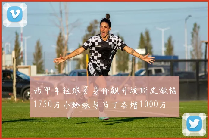 西甲年轻球员身价飙升埃斯皮涨幅1750万小蜘蛛与马丁各增1000万