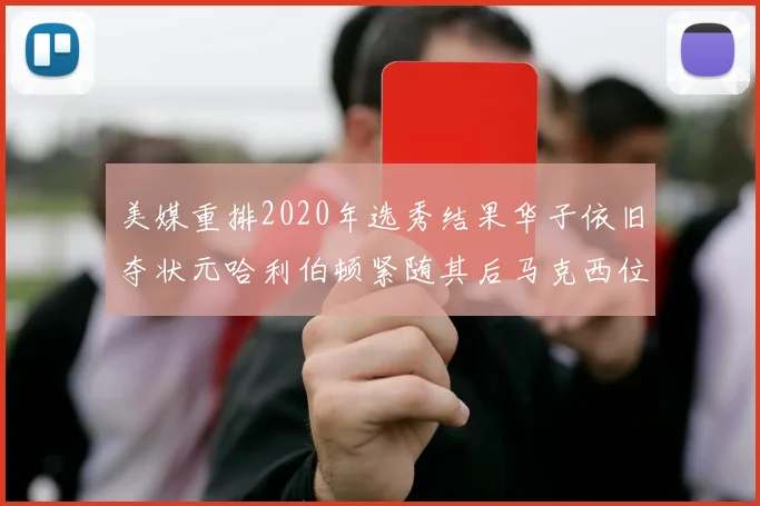 美媒重排2020年选秀结果华子依旧夺状元哈利伯顿紧随其后马克西位列探花