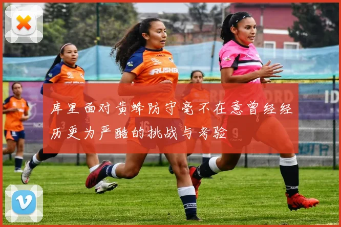 库里面对黄蜂防守毫不在意曾经经历更为严酷的挑战与考验