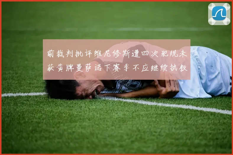 前裁判批评维尼修斯遭四次犯规未获黄牌曼萨诺下赛季不应继续执教西甲