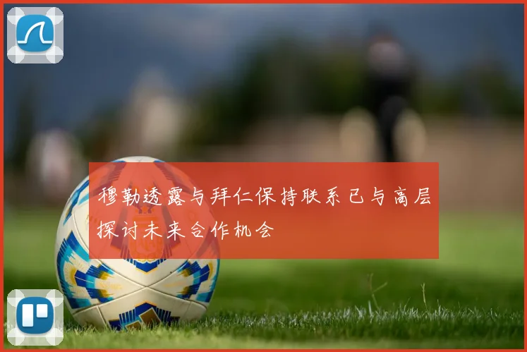 穆勒透露与拜仁保持联系已与高层探讨未来合作机会